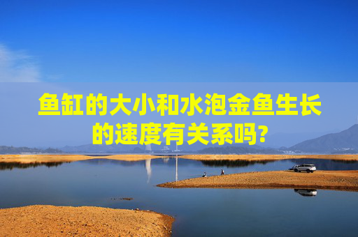 鱼缸的大小和水泡金鱼生长的速度有关系吗?