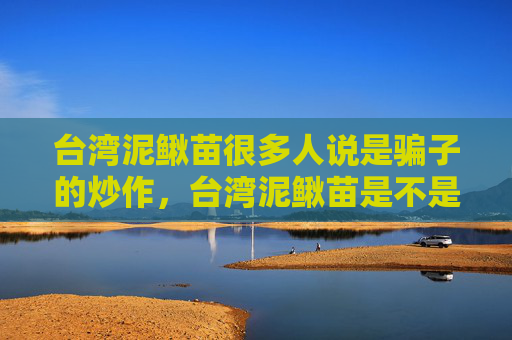 台湾泥鳅苗很多人说是骗子的炒作，台湾泥鳅苗是不是骗人的？