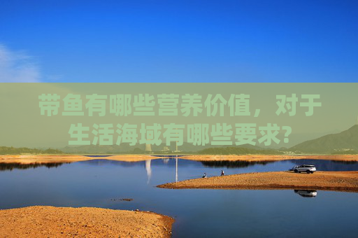 带鱼有哪些营养价值，对于生活海域有哪些要求?