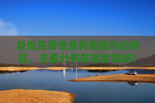 巨型热带章鱼有哪些形态特征，主要分布在哪些海域？
