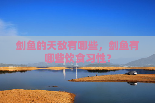 剑鱼的天敌有哪些，剑鱼有哪些饮食习性？