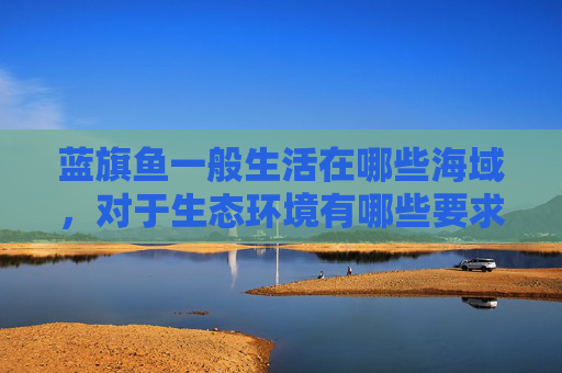 蓝旗鱼一般生活在哪些海域，对于生态环境有哪些要求？