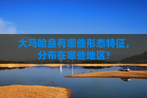 大马哈鱼有哪些形态特征，分布在哪些地区?