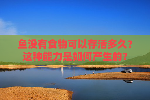 鱼没有食物可以存活多久？这种能力是如何产生的？
