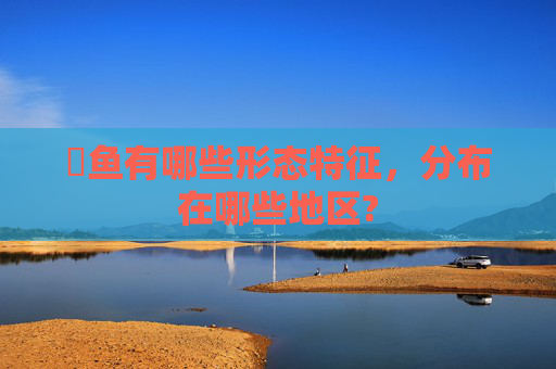 躄鱼有哪些形态特征，分布在哪些地区?