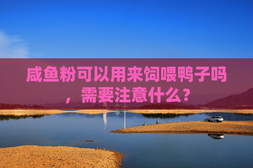 咸鱼粉可以用来饲喂鸭子吗，需要注意什么？