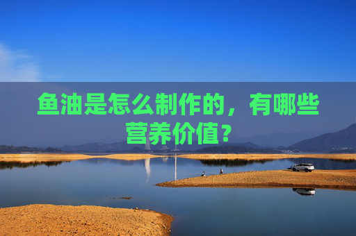 鱼油是怎么制作的，有哪些营养价值？