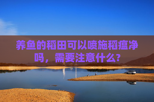 养鱼的稻田可以喷施稻瘟净吗，需要注意什么?