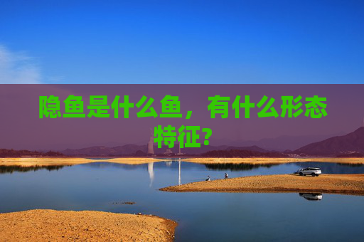 隐鱼是什么鱼，有什么形态特征?