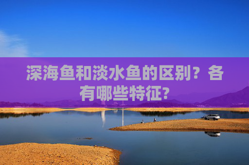 深海鱼和淡水鱼的区别?各有哪些特征?