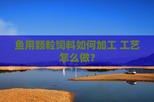 鱼用颗粒饲料如何加工 工艺怎么做?