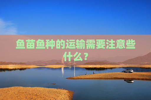 鱼苗鱼种的运输需要注意些什么？