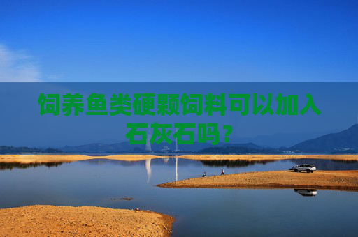 饲养鱼类硬颗饲料可以加入石灰石吗？