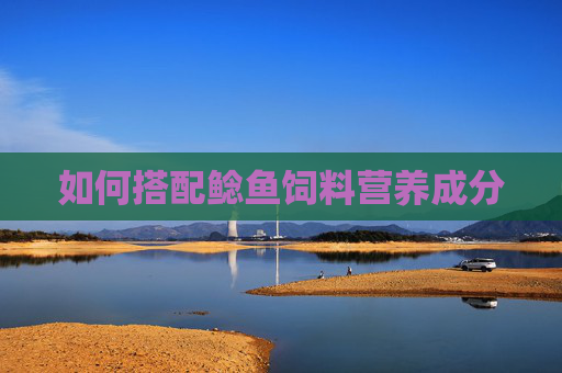 如何搭配鲶鱼饲料营养成分