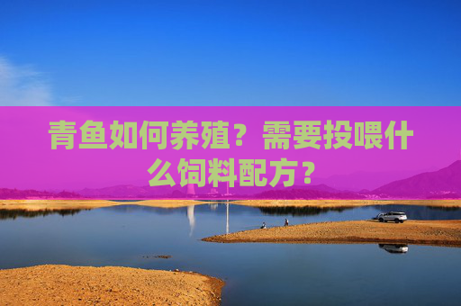 青鱼如何养殖？需要投喂什么饲料配方？