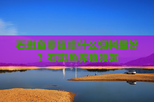 石斑鱼养殖喂什么饲料最好？石斑鱼养殖须知