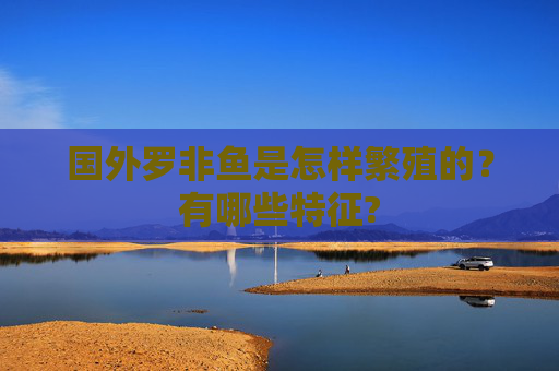 国外罗非鱼是怎样繁殖的？有哪些特征?