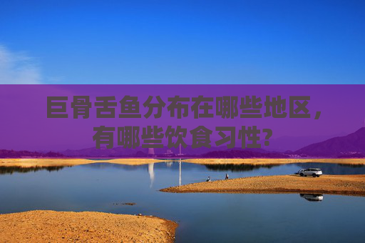 巨骨舌鱼分布在哪些地区,有哪些饮食习性?