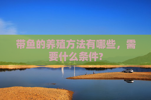 带鱼的养殖方法有哪些，需要什么条件?