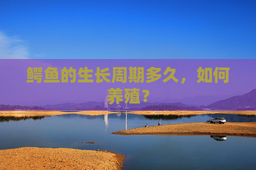 鳄鱼的生长周期多久，如何养殖？