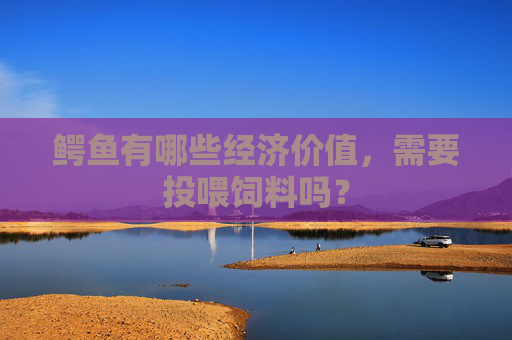 鳄鱼有哪些经济价值，需要投喂饲料吗？