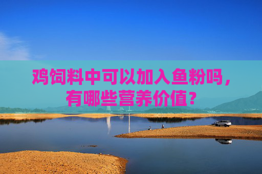 鸡饲料中可以加入鱼粉吗，有哪些营养价值？