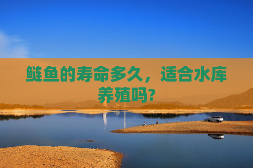 鲢鱼的寿命多久，适合水库养殖吗?