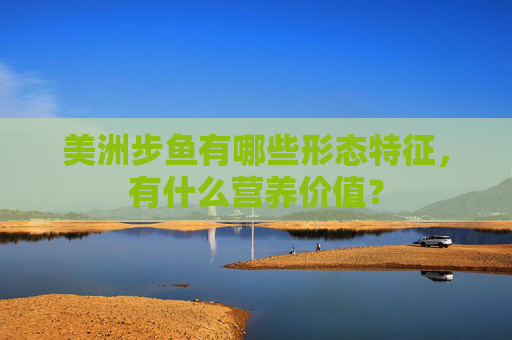 美洲步鱼有哪些形态特征，有什么营养价值？