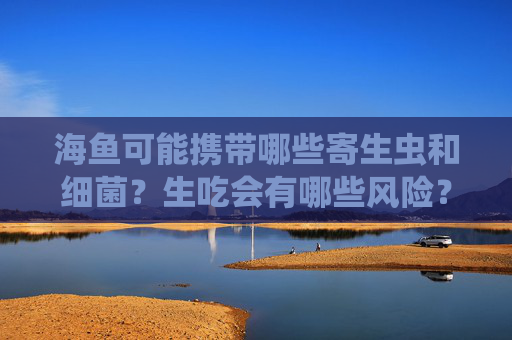 海鱼可能携带哪些寄生虫和细菌？生吃会有哪些风险？