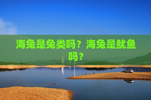 海兔是兔类吗？海兔是鱿鱼吗？