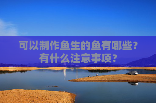 可以制作鱼生的鱼有哪些？有什么注意事项？