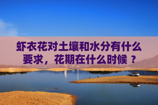 虾衣花对土壤和水分有什么要求，花期在什么时候 ？