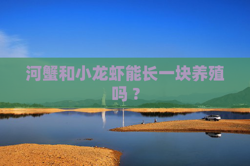河蟹和小龙虾能长一块养殖吗 ?