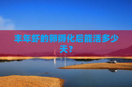 丰年虾的卵孵化后能活多少天？