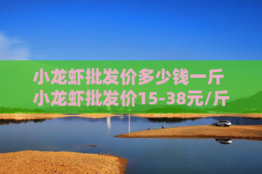小龙虾批发价多少钱一斤 小龙虾批发价15-38元/斤