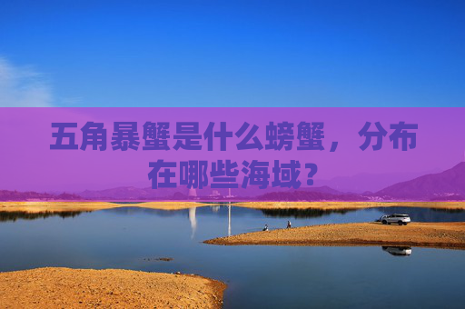五角暴蟹是什么螃蟹，分布在哪些海域？