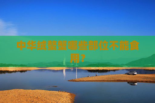 中华绒螯蟹哪些部位不能食用？