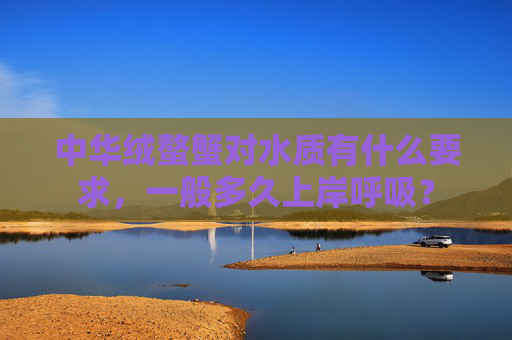 中华绒螯蟹对水质有什么要求，一般多久上岸呼吸？