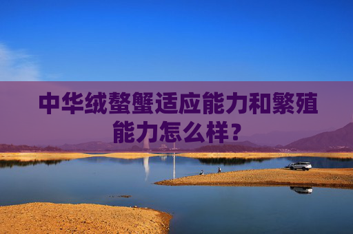 中华绒螯蟹适应能力和繁殖能力怎么样？