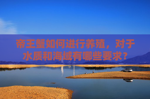 帝王蟹如何进行养殖，对于水质和海域有哪些要求？