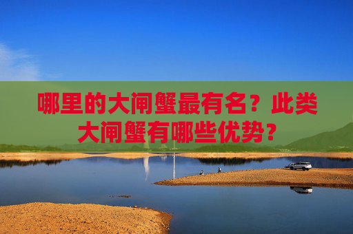 哪里的大闸蟹最有名？此类大闸蟹有哪些优势？
