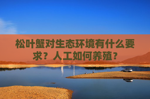 松叶蟹对生态环境有什么要求？人工如何养殖？