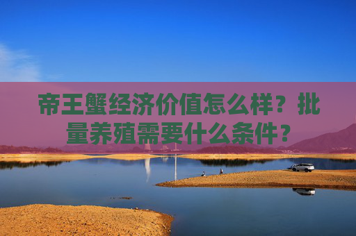 帝王蟹经济价值怎么样？批量养殖需要什么条件？