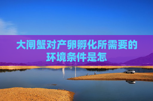 大闸蟹对产卵孵化所需要的环境条件是怎