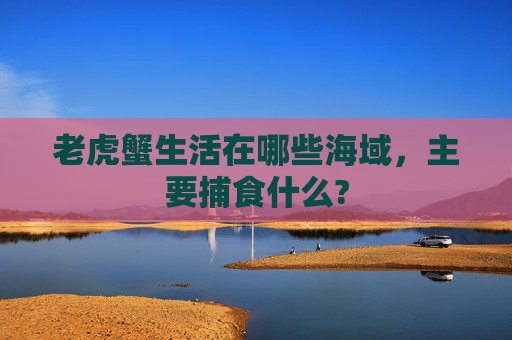 老虎蟹生活在哪些海域，主要捕食什么?