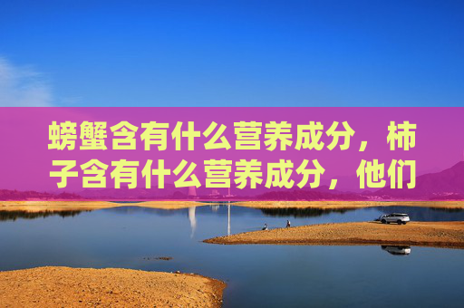 螃蟹含有什么营养成分，柿子含有什么营养成分，他们为什么不能一起吃？