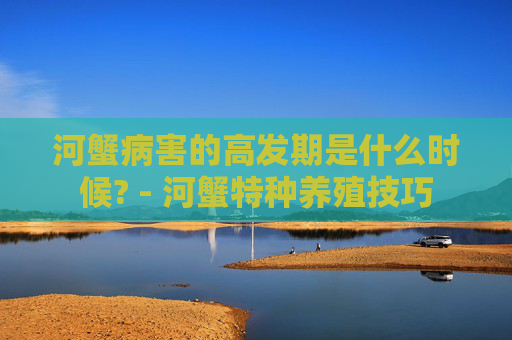 河蟹病害的高发期是什么时候? - 河蟹特种养殖技巧