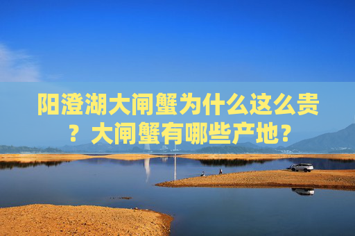 阳澄湖大闸蟹为什么这么贵？大闸蟹有哪些产地？