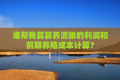 谁帮我算算养泥鳅的利润和前期养殖成本计算?