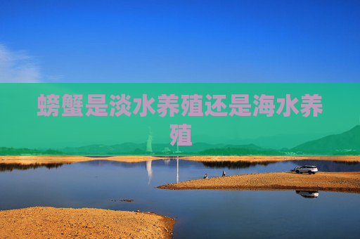 螃蟹是淡水养殖还是海水养殖